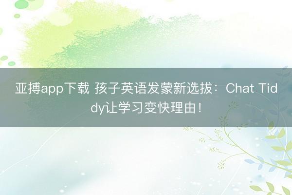 亚搏app下载 孩子英语发蒙新选拔：Chat Tiddy让学习变快理由！