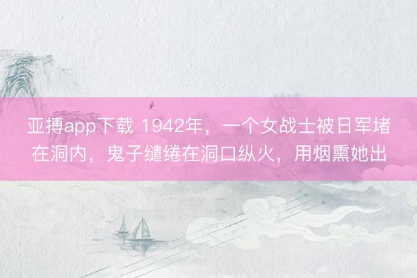 亚搏app下载 1942年，一个女战士被日军堵在洞内，鬼子缱绻在洞口纵火，用烟熏她出