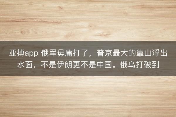 亚搏app 俄军毋庸打了,普京最大的靠山浮出水面,不是伊朗更不是中国。俄乌打破到