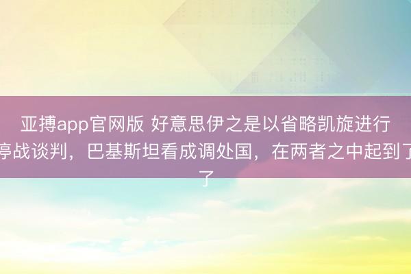 亚搏app官网版 好意思伊之是以省略凯旋进行停战谈判,巴基斯坦看成调处国,在两者之中起到了