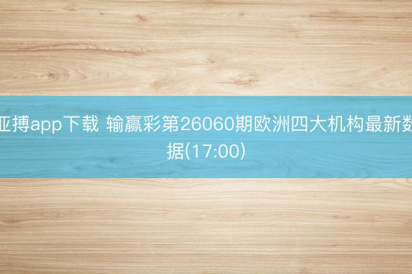 亚搏app下载 输赢彩第26060期欧洲四大机构最新数据(17:00)