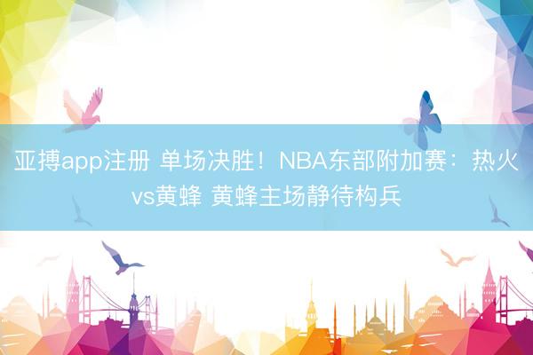 亚搏app注册 单场决胜！NBA东部附加赛：热火vs黄蜂 黄蜂主场静待构兵