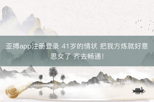 亚搏app注册登录 41岁的情状 把我方炼就好意思女了 齐去畅通！