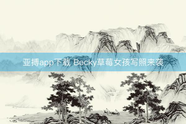 亚搏app下载 Becky草莓女孩写照来袭