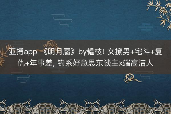 亚搏app 《明月靥》by韫枝! 女撩男+宅斗+复仇+年事差， 钓系好意思东谈主x端高洁人