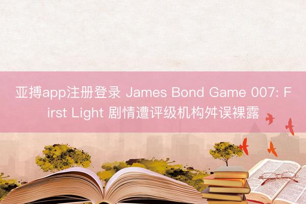亚搏app注册登录 James Bond Game 007: First Light 剧情遭评级机构舛误裸露