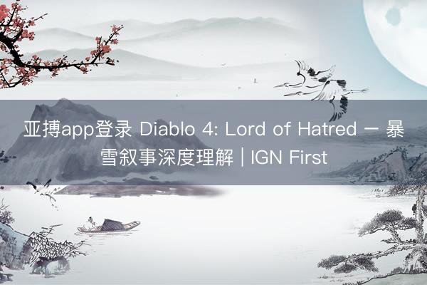 亚搏app登录 Diablo 4: Lord of Hatred – 暴雪叙事深度理解 | IGN First