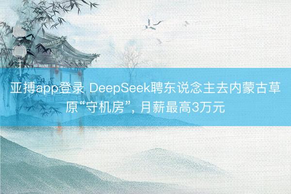 亚搏app登录 DeepSeek聘东说念主去内蒙古草原“守机房”， 月薪最高3万元