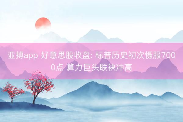 亚搏app 好意思股收盘: 标普历史初次慑服7000点 算力巨头联袂冲高