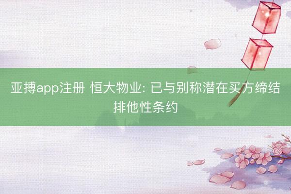 亚搏app注册 恒大物业: 已与别称潜在买方缔结排他性条约