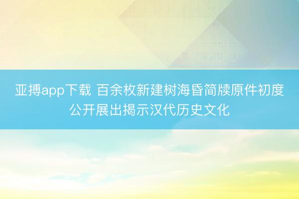 亚搏app下载 百余枚新建树海昏简牍原件初度公开展出揭示汉代历史文化