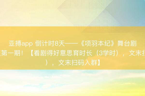 亚搏app 倒计时8天——《项羽本纪》舞台剧重磅预报第一期！【看剧得好意思育时长（3学时），文末扫码入群】