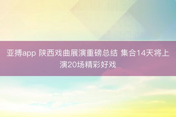 亚搏app 陕西戏曲展演重磅总结 集合14天将上演20场精彩好戏