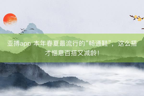 亚搏app 本年春夏最流行的“畅通鞋”，这么搭才惬意百搭又减龄！
