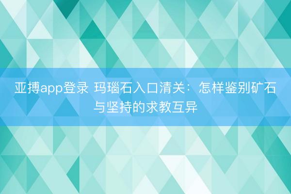 亚搏app登录 玛瑙石入口清关：怎样鉴别矿石与坚持的求教互异