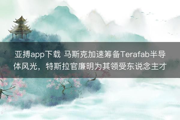 亚搏app下载 马斯克加速筹备Terafab半导体风光，特斯拉官廉明为其领受东说念主才