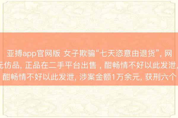 亚搏app官网版 女子欺骗“七天恣意由退货”， 网购300元手机壳退20元仿品， 正品在二手平台出售 ， 酣畅情不好以此发泄， 涉案金额1万余元， 获刑六个月
