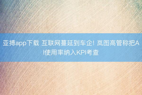 亚搏app下载 互联网蔓延到车企! 岚图高管称把AI使用率纳入KPI考查