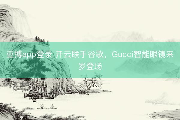 亚搏app登录 开云联手谷歌，Gucci智能眼镜来岁登场