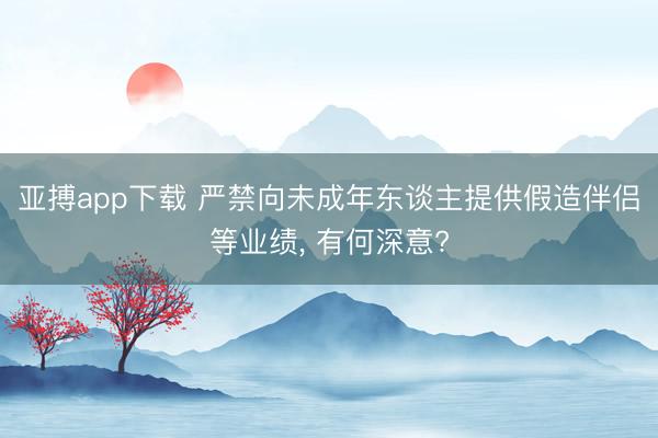 亚搏app下载 严禁向未成年东谈主提供假造伴侣等业绩， 有何深意?