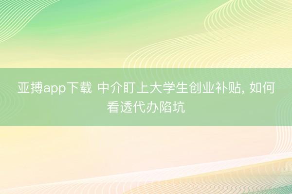 亚搏app下载 中介盯上大学生创业补贴， 如何看透代办陷坑