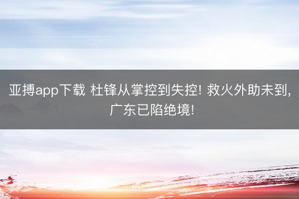 亚搏app下载 杜锋从掌控到失控! 救火外助未到， 广东已陷绝境!