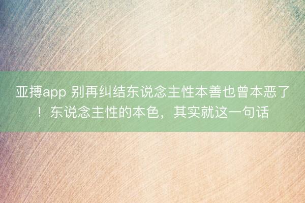 亚搏app 别再纠结东说念主性本善也曾本恶了！东说念主性的本色，其实就这一句话