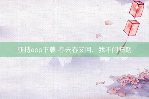 亚搏app下载 春去春又回，我不问归期