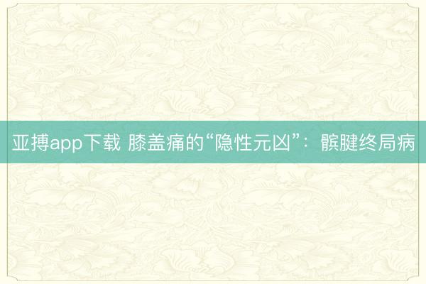 亚搏app下载 膝盖痛的“隐性元凶”：髌腱终局病