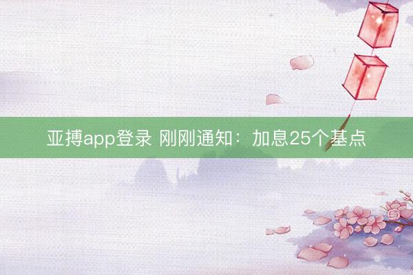 亚搏app登录 刚刚通知：加息25个基点