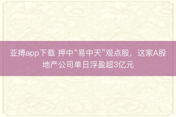 亚搏app下载 押中“易中天”观点股，这家A股地产公司单日浮盈超3亿元