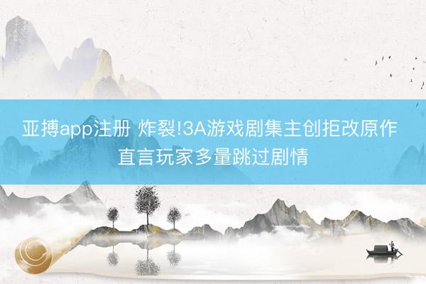 亚搏app注册 炸裂!3A游戏剧集主创拒改原作 直言玩家多量跳过剧情
