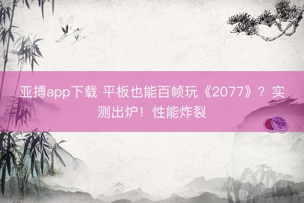 亚搏app下载 平板也能百帧玩《2077》？实测出炉！性能炸裂