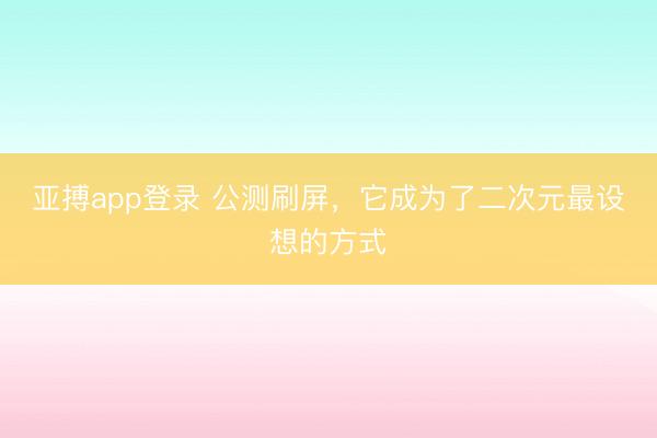 亚搏app登录 公测刷屏，它成为了二次元最设想的方式