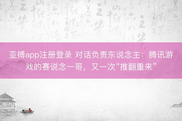亚搏app注册登录 对话负责东说念主：腾讯游戏的赛说念一哥，又一次“推翻重来”