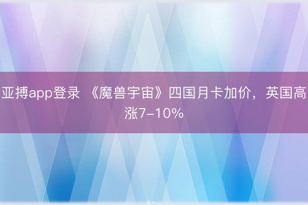 亚搏app登录 《魔兽宇宙》四国月卡加价，英国高涨7-10%