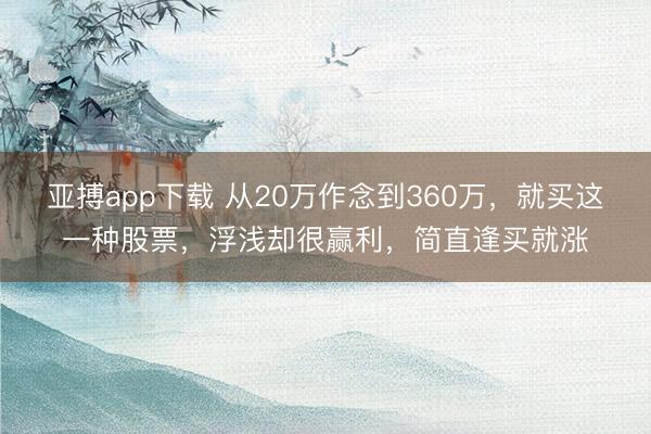 亚搏app下载 从20万作念到360万，就买这一种股票，浮浅却很赢利，简直逢买就涨