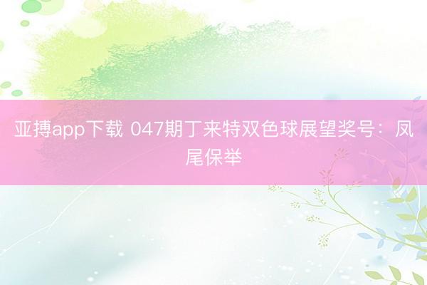 亚搏app下载 047期丁来特双色球展望奖号：凤尾保举