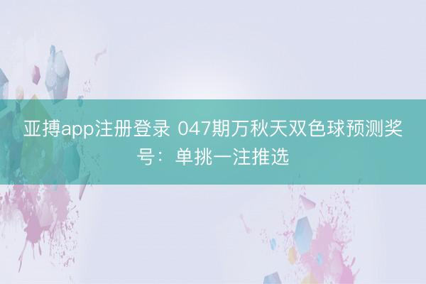 亚搏app注册登录 047期万秋天双色球预测奖号：单挑一注推选