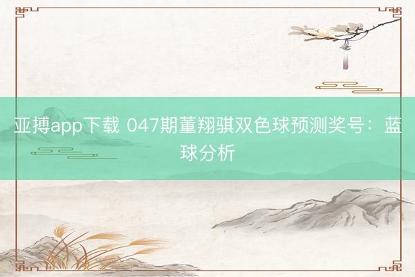 亚搏app下载 047期董翔骐双色球预测奖号：蓝球分析