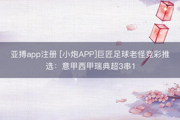 亚搏app注册 [小炮APP]巨匠足球老怪竞彩推选：意甲西甲瑞典超3串1