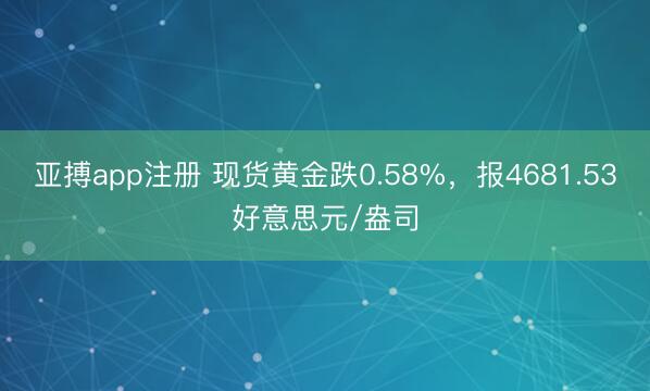 亚搏app注册 现货黄金跌0.58%，报4681.53好意思元/盎司
