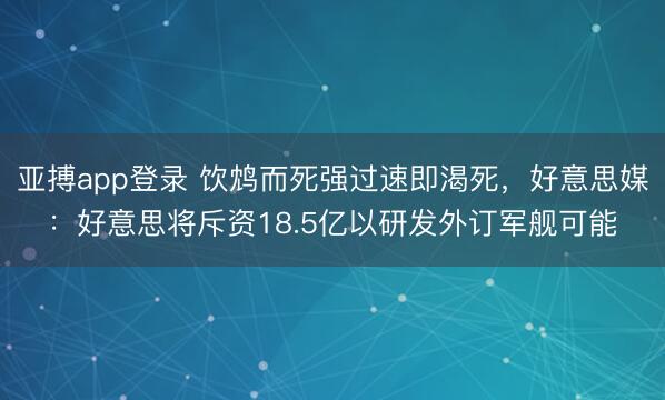 亚搏app登录 饮鸩而死强过速即渴死，好意思媒：好意思将斥资18.5亿以研发外订军舰可能