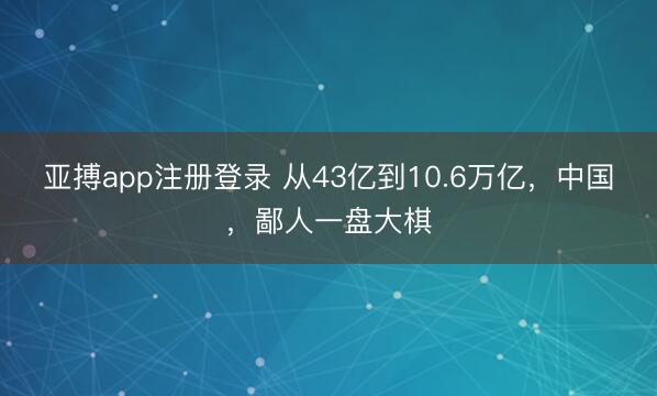 亚搏app注册登录 从43亿到10.6万亿，中国，鄙人一盘大棋