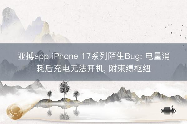 亚搏app iPhone 17系列陌生Bug: 电量消耗后充电无法开机， 附束缚枢纽