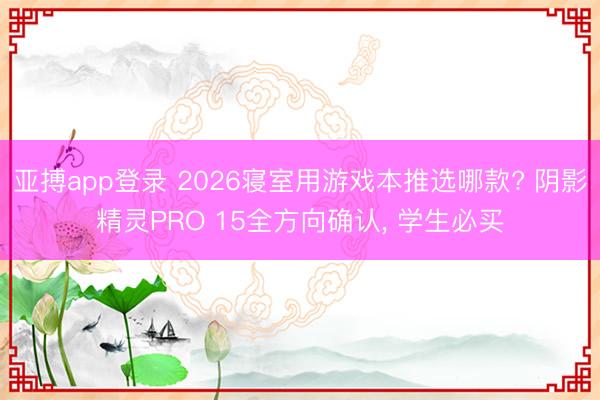 亚搏app登录 2026寝室用游戏本推选哪款? 阴影精灵PRO 15全方向确认， 学生必买