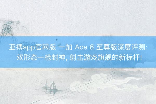 亚搏app官网版 一加 Ace 6 至尊版深度评测: 双形态一枪封神， 射击游戏旗舰的新标杆!