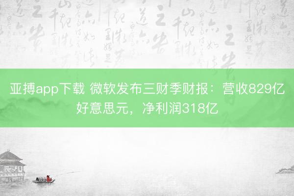 亚搏app下载 微软发布三财季财报：营收829亿好意思元，净利润318亿