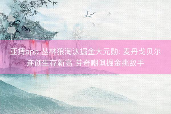 亚搏app 丛林狼淘汰掘金大元勋: 麦丹戈贝尔连创生存新高 芬奇嘲讽掘金挑敌手