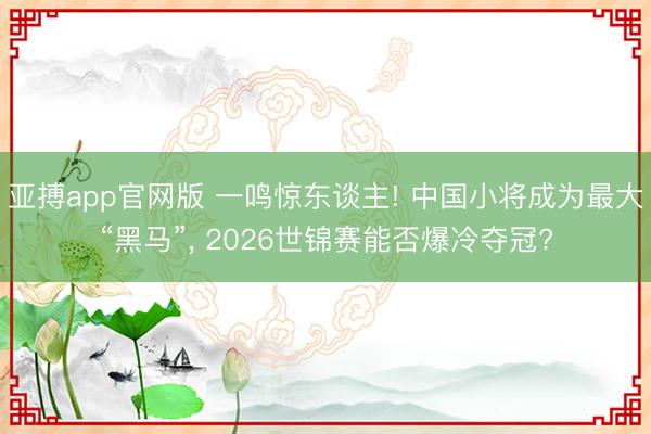 亚搏app官网版 一鸣惊东谈主! 中国小将成为最大“黑马”， 2026世锦赛能否爆冷夺冠?